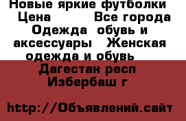 Новые яркие футболки  › Цена ­ 550 - Все города Одежда, обувь и аксессуары » Женская одежда и обувь   . Дагестан респ.,Избербаш г.